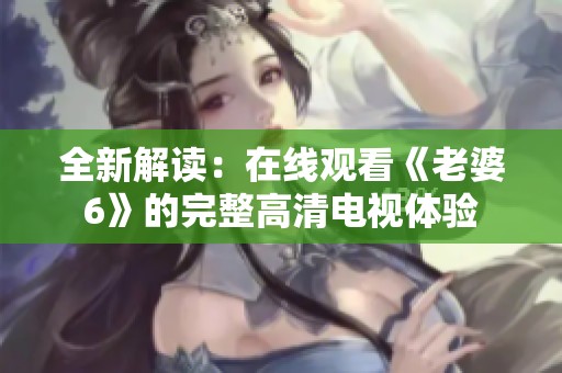 全新解讀：在線觀看《老婆6》的完整高清電視體驗