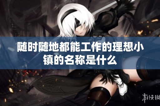 隨時(shí)隨地都能工作的理想小鎮(zhèn)的名稱是什么