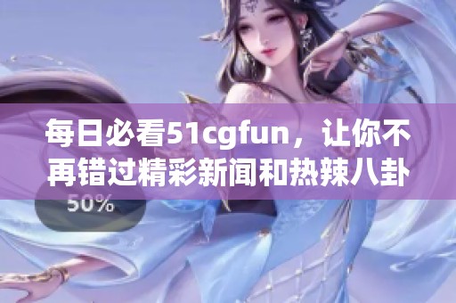 每日必看51cgfun，讓你不再錯過精彩新聞和熱辣八卦