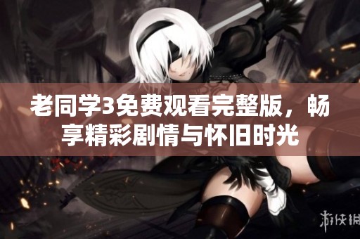 老同學3免費觀看完整版，暢享精彩劇情與懷舊時光