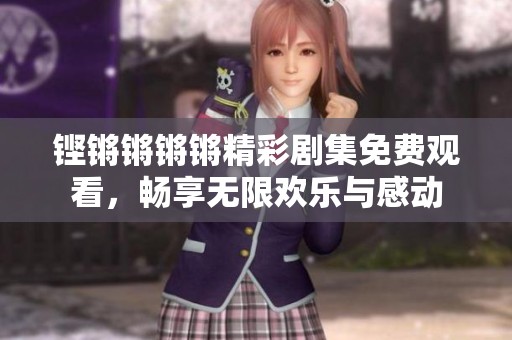 鏗鏘鏘鏘鏘精彩劇集免費(fèi)觀看，暢享無限歡樂與感動(dòng)