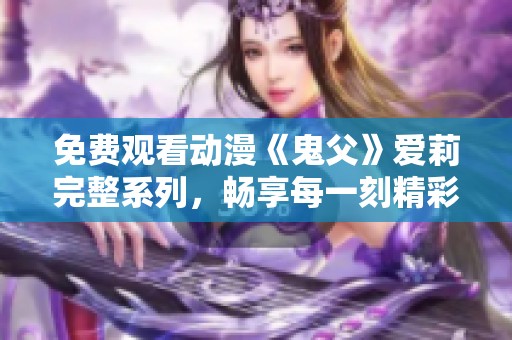 免費觀看動漫《鬼父》愛莉完整系列，暢享每一刻精彩劇情