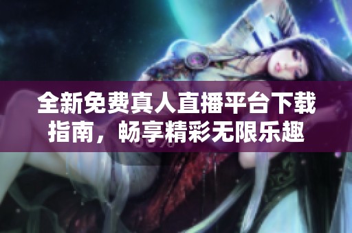 全新免費真人直播平臺下載指南，暢享精彩無限樂趣