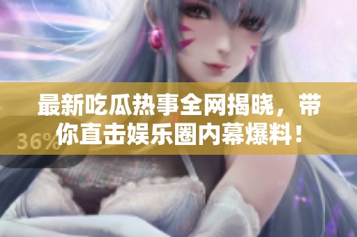 最新吃瓜熱事全網(wǎng)揭曉，帶你直擊娛樂圈內(nèi)幕爆料！