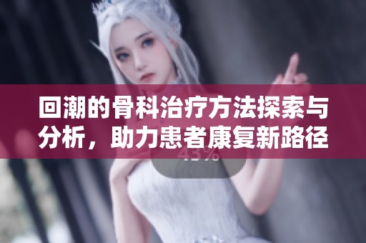 回潮的骨科治療方法探索與分析，助力患者康復(fù)新路徑