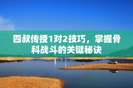 四叔傳授1對(duì)2技巧，掌握骨科戰(zhàn)斗的關(guān)鍵秘訣