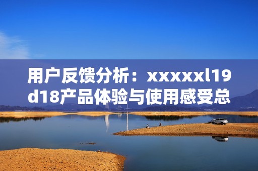 用戶反饋分析：xxxxxl19d18產(chǎn)品體驗與使用感受總結(jié)