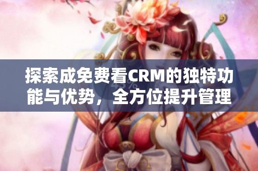 探索成免費看CRM的獨特功能與優(yōu)勢，全方位提升管理效能