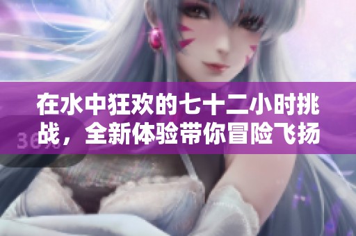 在水中狂歡的七十二小時(shí)挑戰(zhàn)，全新體驗(yàn)帶你冒險(xiǎn)飛揚(yáng)