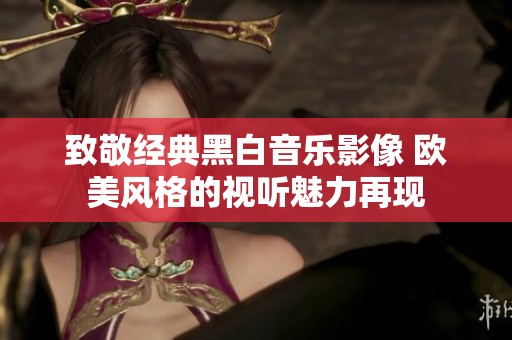 致敬經(jīng)典黑白音樂(lè)影像 歐美風(fēng)格的視聽(tīng)魅力再現(xiàn)