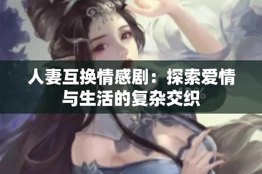 人妻互換情感劇：探索愛情與生活的復(fù)雜交織