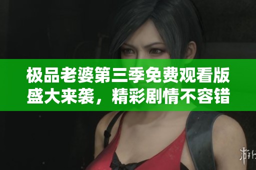 極品老婆第三季免費觀看版盛大來襲，精彩劇情不容錯過