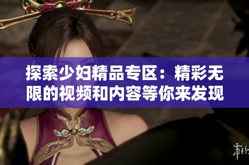 探索少婦精品專區(qū)：精彩無限的視頻和內(nèi)容等你來發(fā)現(xiàn)