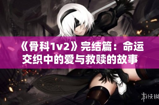《骨科1v2》完結(jié)篇：命運(yùn)交織中的愛與救贖的故事