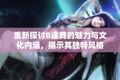 重新探討B(tài)逄舞的魅力與文化內(nèi)涵，揭示其獨(dú)特風(fēng)格