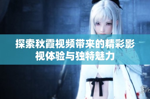 探索秋霞視頻帶來(lái)的精彩影視體驗(yàn)與獨(dú)特魅力