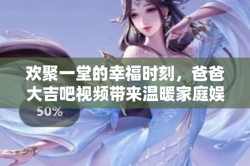 歡聚一堂的幸福時刻，爸爸大吉吧視頻帶來溫暖家庭娛樂體驗