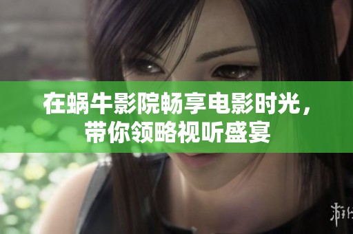 在蝸牛影院暢享電影時(shí)光，帶你領(lǐng)略視聽盛宴