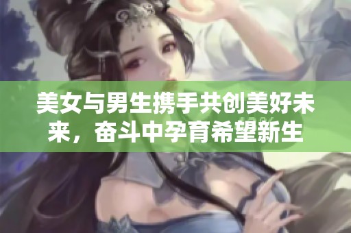 美女與男生攜手共創(chuàng)美好未來，奮斗中孕育希望新生