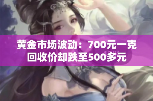 黃金市場(chǎng)波動(dòng)：700元一克回收價(jià)卻跌至500多元