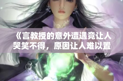 《言教授的意外遭遇竟讓人哭笑不得，原因讓人難以置信》