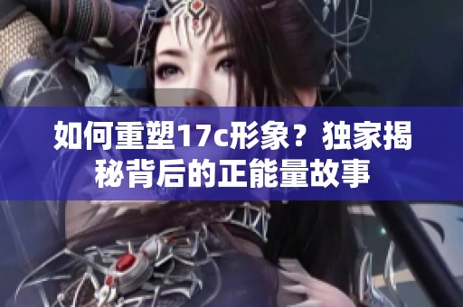如何重塑17c形象？獨(dú)家揭秘背后的正能量故事