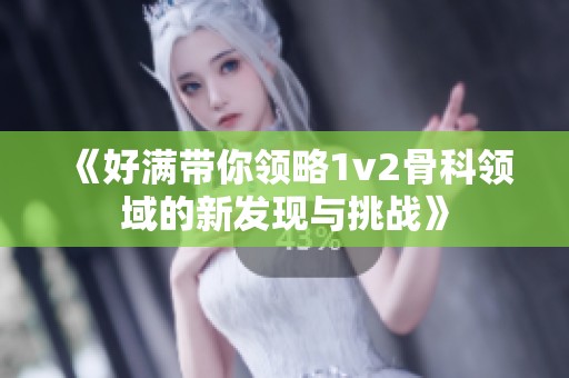《好滿帶你領(lǐng)略1v2骨科領(lǐng)域的新發(fā)現(xiàn)與挑戰(zhàn)》