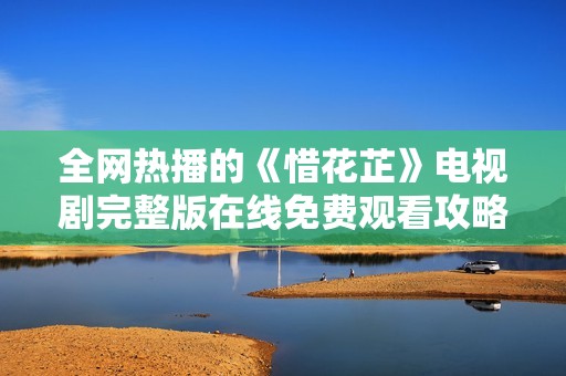 全網(wǎng)熱播的《惜花芷》電視劇完整版在線免費(fèi)觀看攻略