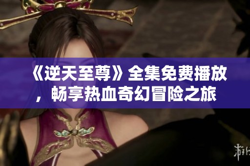 《逆天至尊》全集免費播放，暢享熱血奇幻冒險之旅