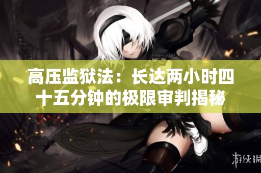 高壓監(jiān)獄法：長達兩小時四十五分鐘的極限審判揭秘