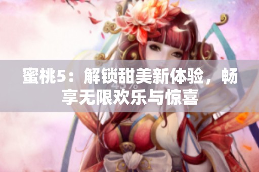 蜜桃5：解鎖甜美新體驗，暢享無限歡樂與驚喜