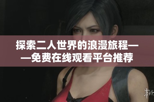 探索二人世界的浪漫旅程——免費(fèi)在線(xiàn)觀看平臺(tái)推薦