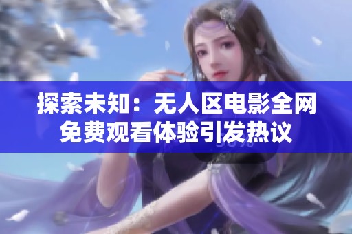 探索未知：無人區(qū)電影全網(wǎng)免費觀看體驗引發(fā)熱議