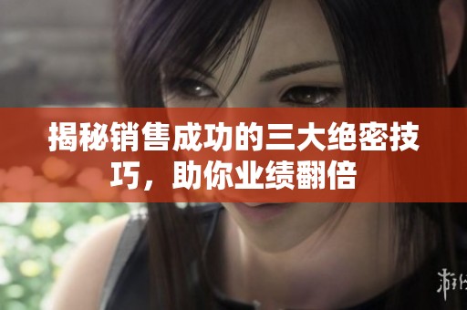 揭秘銷售成功的三大絕密技巧，助你業(yè)績(jī)翻倍