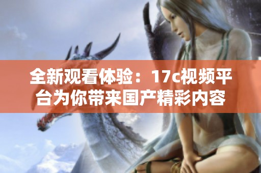 全新觀看體驗(yàn)：17c視頻平臺(tái)為你帶來國(guó)產(chǎn)精彩內(nèi)容