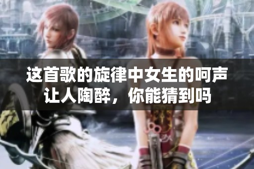 這首歌的旋律中女生的呵聲讓人陶醉，你能猜到嗎