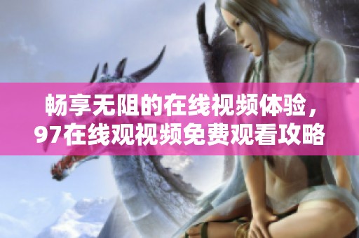 暢享無阻的在線視頻體驗，97在線觀視頻免費觀看攻略分享