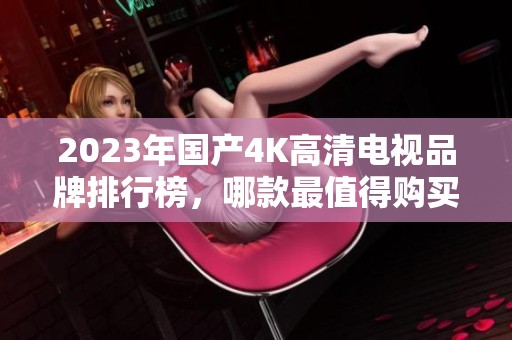 2023年國產(chǎn)4K高清電視品牌排行榜，哪款最值得購買