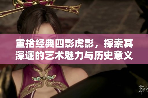 重拾經典四影虎影，探索其深邃的藝術魅力與歷史意義