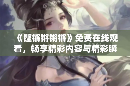 《鏗鏘鏘鏘鏘》免費(fèi)在線觀看，暢享精彩內(nèi)容與精彩瞬間
