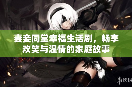 妻妾同堂幸福生活劇，暢享歡笑與溫情的家庭故事
