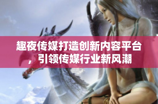 趣夜傳媒打造創(chuàng)新內(nèi)容平臺，引領(lǐng)傳媒行業(yè)新風(fēng)潮