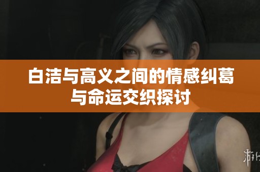 白潔與高義之間的情感糾葛與命運(yùn)交織探討