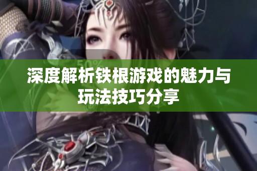 深度解析鐵根游戲的魅力與玩法技巧分享