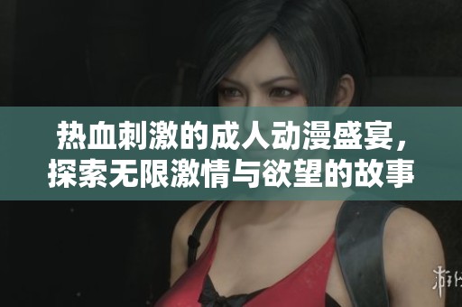 熱血刺激的成人動漫盛宴，探索無限激情與欲望的故事