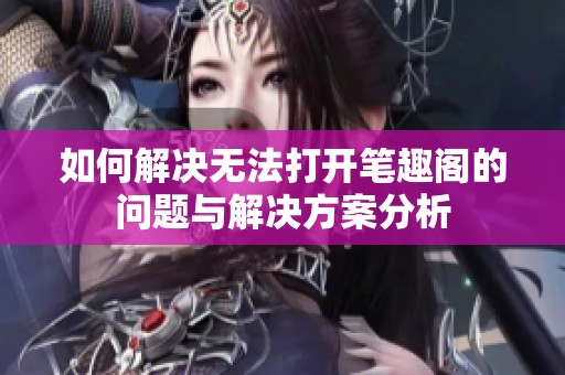 如何解決無法打開筆趣閣的問題與解決方案分析