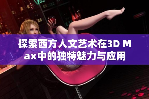 探索西方人文藝術(shù)在3D Max中的獨特魅力與應(yīng)用
