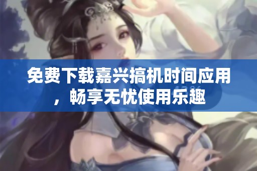 免費下載嘉興搞機時間應用，暢享無憂使用樂趣