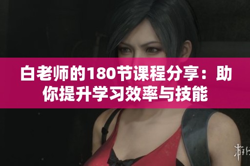 白老師的180節(jié)課程分享：助你提升學(xué)習(xí)效率與技能