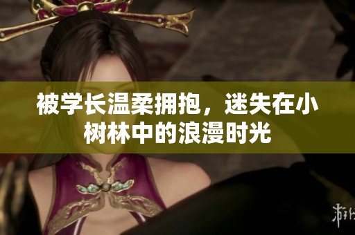 被學(xué)長(zhǎng)溫柔擁抱，迷失在小樹林中的浪漫時(shí)光